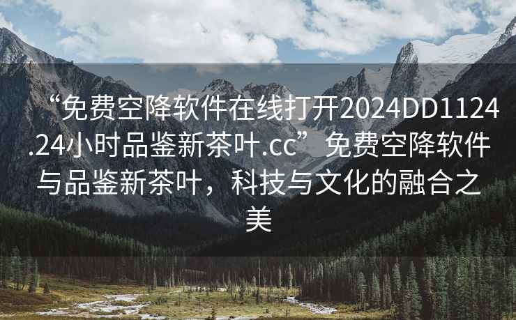 “免費空降軟件在線(xiàn)打開(kāi)2024DD1124.24小時(shí)品鑒新茶葉.cc”免費空降軟件與品鑒新茶葉，科技與文化的融合之美