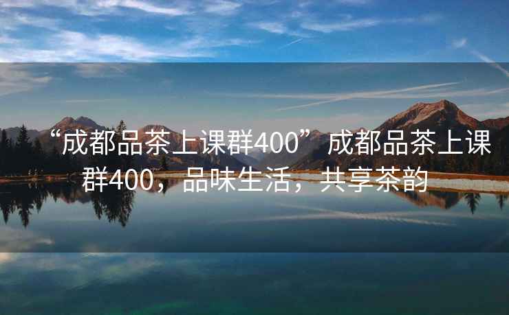 “成都品茶上課群400”成都品茶上課群400，品味生活，共享茶韻