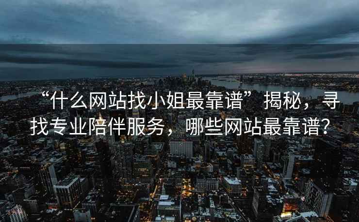 “什么網(wǎng)站找小姐最靠譜”揭秘，尋找專(zhuān)業(yè)陪伴服務(wù)，哪些網(wǎng)站最靠譜？
