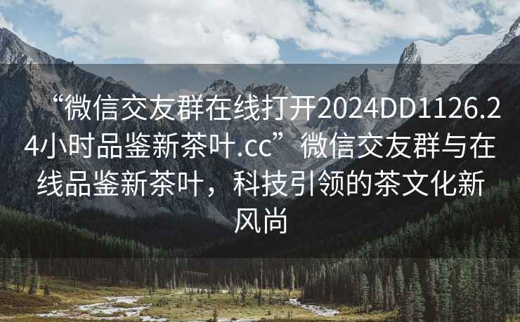 “微信交友群在線(xiàn)打開(kāi)2024DD1126.24小時(shí)品鑒新茶葉.cc”微信交友群與在線(xiàn)品鑒新茶葉，科技引領(lǐng)的茶文化新風(fēng)尚