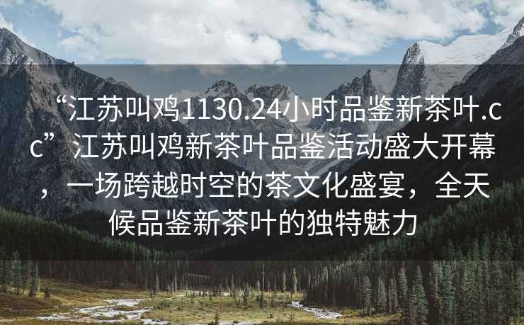 “江蘇叫雞1130.24小時(shí)品鑒新茶葉.cc”江蘇叫雞新茶葉品鑒活動(dòng)盛大開(kāi)幕，一場(chǎng)跨越時(shí)空的茶文化盛宴，全天候品鑒新茶葉的獨特魅力