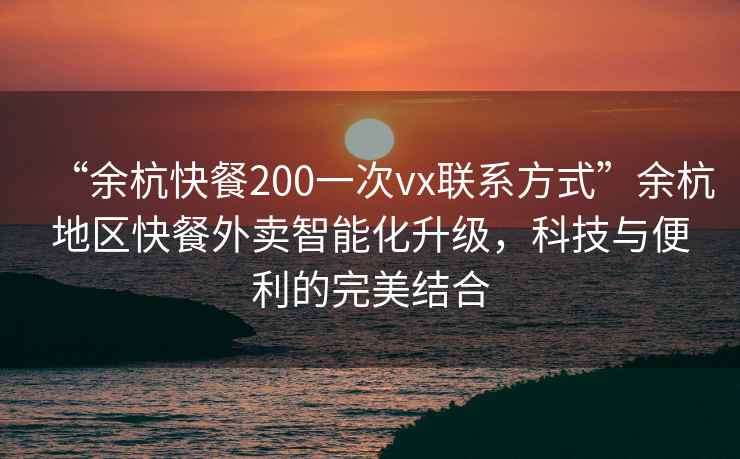 “余杭快餐200一次vx聯(lián)系方式”余杭地區快餐外賣(mài)智能化升級，科技與便利的完美結合