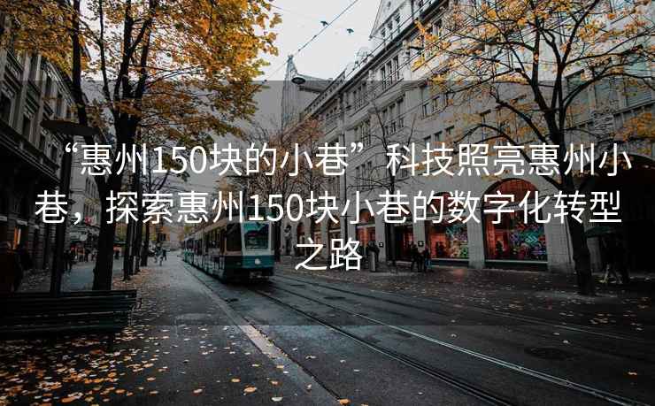 “惠州150塊的小巷”科技照亮惠州小巷，探索惠州150塊小巷的數字化轉型之路