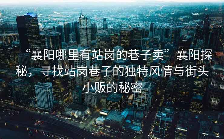 “襄陽(yáng)哪里有站崗的巷子賣(mài)”襄陽(yáng)探秘，尋找站崗巷子的獨特風(fēng)情與街頭小販的秘密