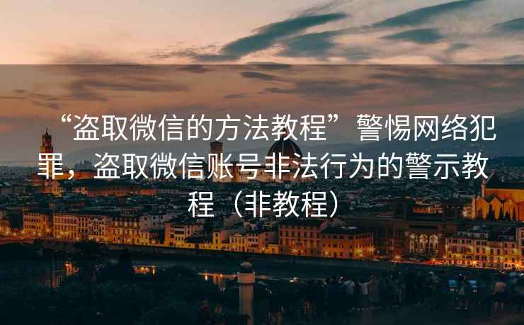 “盜取微信的方法教程”警惕網(wǎng)絡(luò )犯罪，盜取微信賬號非法行為的警示教程（非教程）