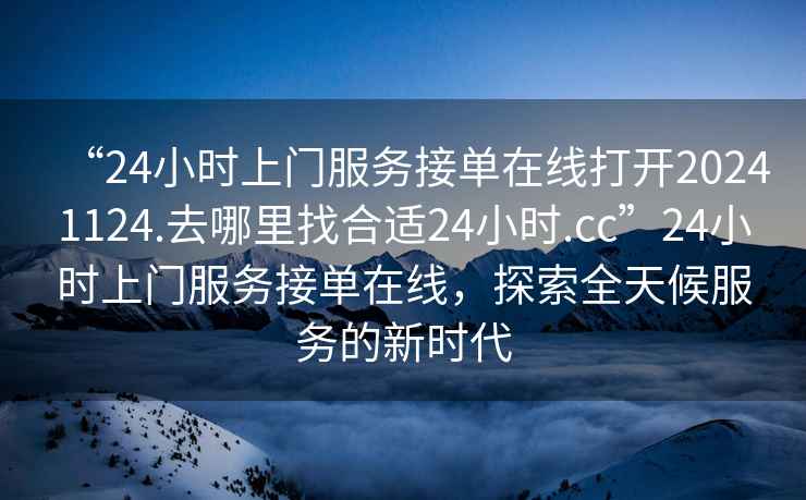 “24小時(shí)上門(mén)服務(wù)接單在線(xiàn)打開(kāi)20241124.去哪里找合適24小時(shí).cc”24小時(shí)上門(mén)服務(wù)接單在線(xiàn)，探索全天候服務(wù)的新時(shí)代