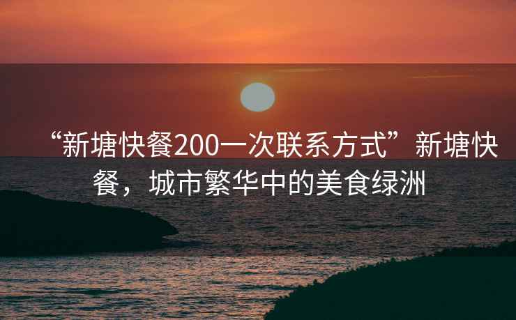 “新塘快餐200一次聯(lián)系方式”新塘快餐，城市繁華中的美食綠洲