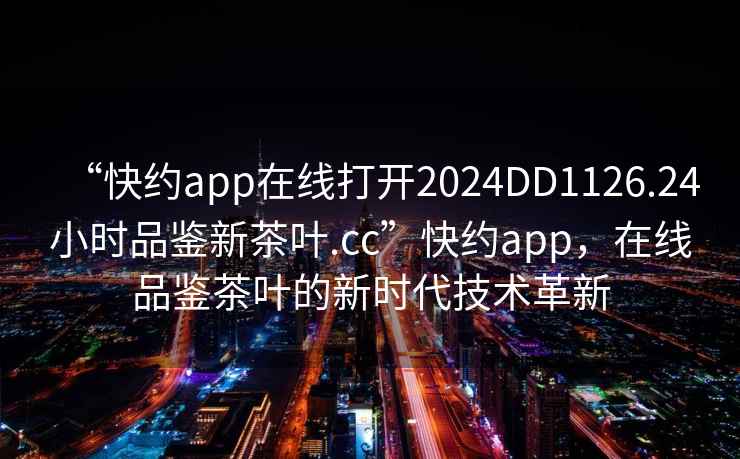 “快約app在線(xiàn)打開(kāi)2024DD1126.24小時(shí)品鑒新茶葉.cc”快約app，在線(xiàn)品鑒茶葉的新時(shí)代技術(shù)革新