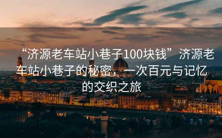 “濟源老車(chē)站小巷子100塊錢(qián)”濟源老車(chē)站小巷子的秘密，一次百元與記憶的交織之旅