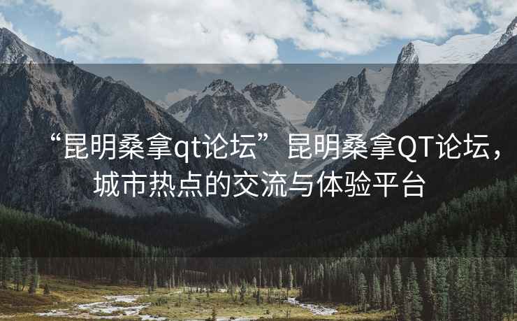 “昆明桑拿qt論壇”昆明桑拿QT論壇，城市熱點(diǎn)的交流與體驗平臺