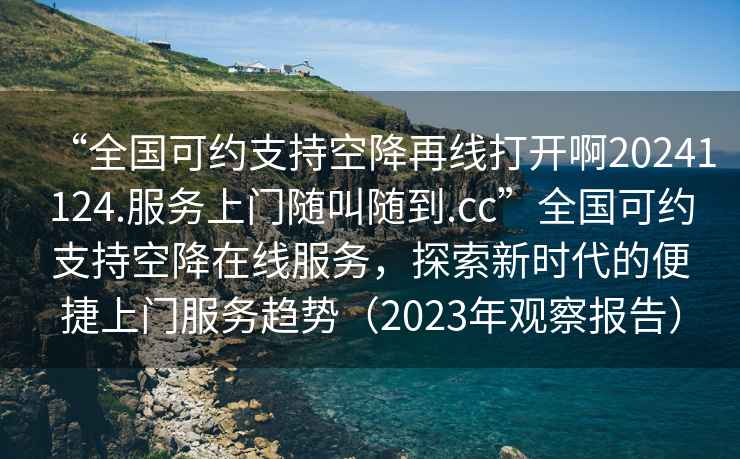 “全國可約支持空降再線(xiàn)打開(kāi)啊20241124.服務(wù)上門(mén)隨叫隨到.cc”全國可約支持空降在線(xiàn)服務(wù)，探索新時(shí)代的便捷上門(mén)服務(wù)趨勢（2023年觀(guān)察報告）