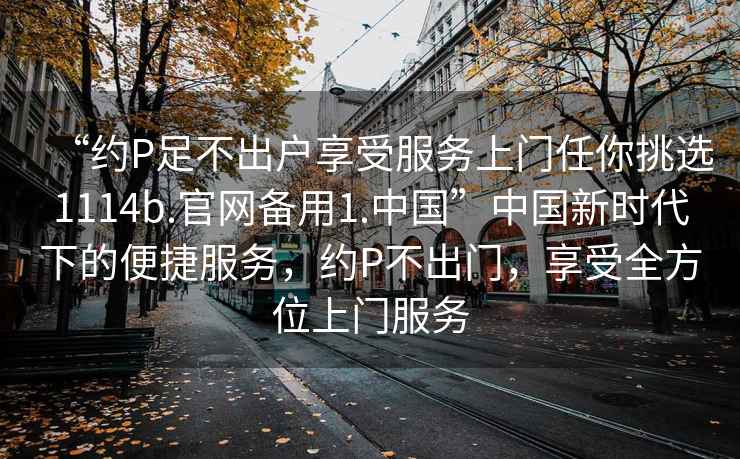 “約P足不出戶(hù)享受服務(wù)上門(mén)任你挑選1114b.官網(wǎng)備用1.中國”中國新時(shí)代下的便捷服務(wù)，約P不出門(mén)，享受全方位上門(mén)服務(wù)