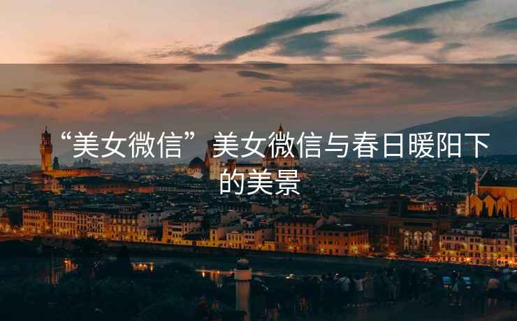 “美女微信”美女微信與春日暖陽(yáng)下的美景