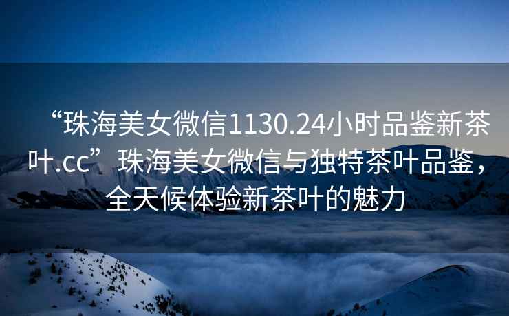 “珠海美女微信1130.24小時(shí)品鑒新茶葉.cc”珠海美女微信與獨特茶葉品鑒，全天候體驗新茶葉的魅力