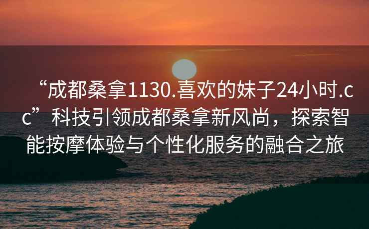 “成都桑拿1130.喜歡的妹子24小時(shí).cc”科技引領(lǐng)成都桑拿新風(fēng)尚，探索智能按摩體驗與個(gè)性化服務(wù)的融合之旅