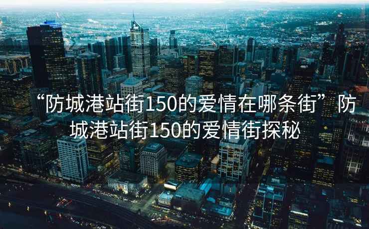 “防城港站街150的愛(ài)情在哪條街”防城港站街150的愛(ài)情街探秘
