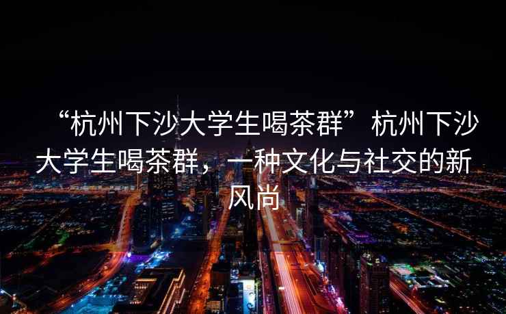 “杭州下沙大學(xué)生喝茶群”杭州下沙大學(xué)生喝茶群，一種文化與社交的新風(fēng)尚
