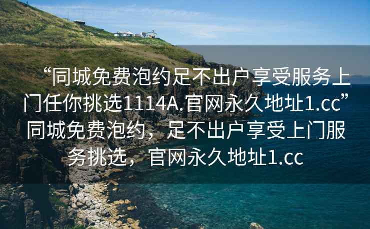 “同城免費泡約足不出戶(hù)享受服務(wù)上門(mén)任你挑選1114A.官網(wǎng)永久地址1.cc”同城免費泡約，足不出戶(hù)享受上門(mén)服務(wù)挑選，官網(wǎng)永久地址1.cc