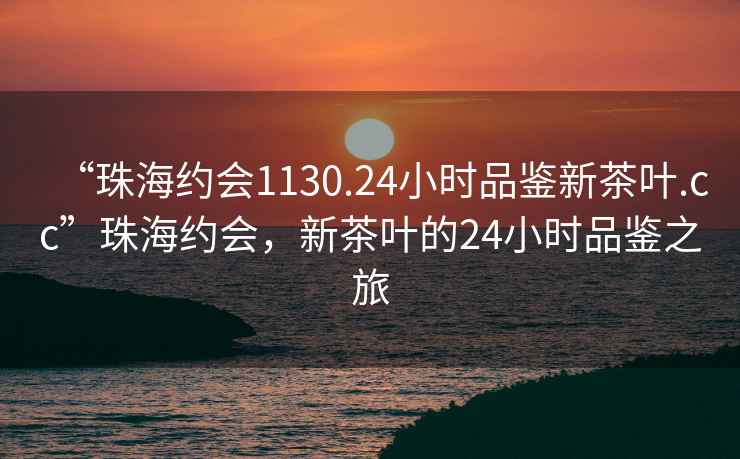 “珠海約會(huì )1130.24小時(shí)品鑒新茶葉.cc”珠海約會(huì )，新茶葉的24小時(shí)品鑒之旅