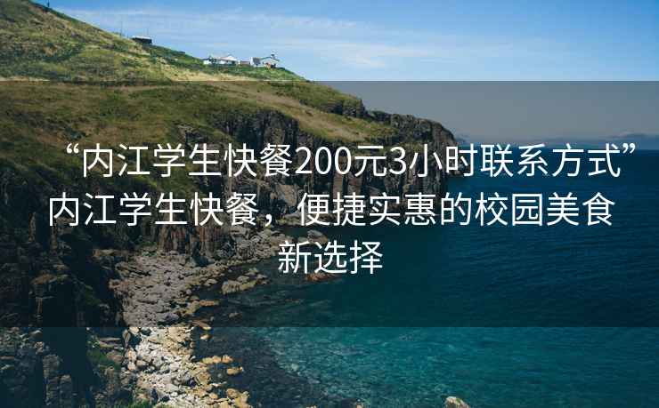 “內江學(xué)生快餐200元3小時(shí)聯(lián)系方式”內江學(xué)生快餐，便捷實(shí)惠的校園美食新選擇