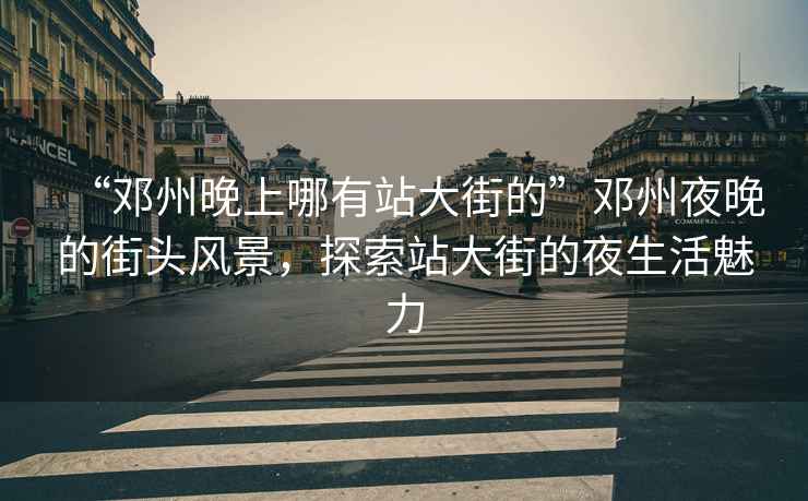 “鄧州晚上哪有站大街的”鄧州夜晚的街頭風(fēng)景，探索站大街的夜生活魅力