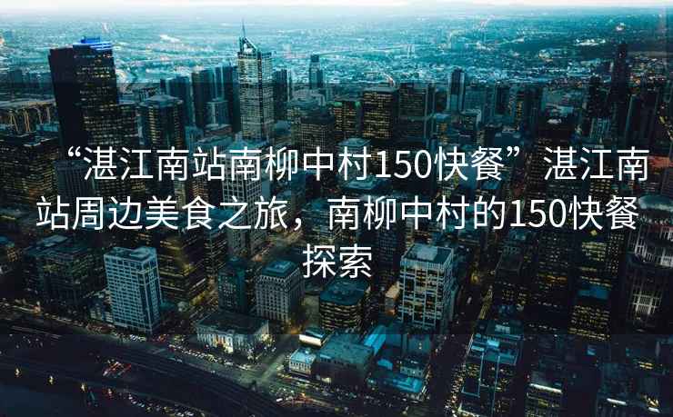“湛江南站南柳中村150快餐”湛江南站周邊美食之旅，南柳中村的150快餐探索