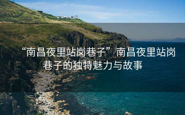 “南昌夜里站崗巷子”南昌夜里站崗巷子的獨特魅力與故事
