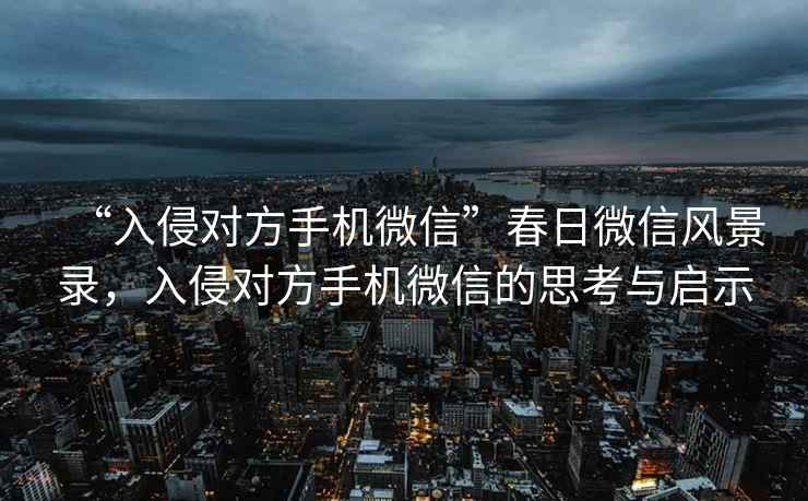 “入侵對方手機微信”春日微信風(fēng)景錄，入侵對方手機微信的思考與啟示