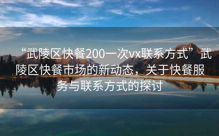 “武陵區快餐200一次vx聯(lián)系方式”武陵區快餐市場(chǎng)的新動(dòng)態(tài)，關(guān)于快餐服務(wù)與聯(lián)系方式的探討