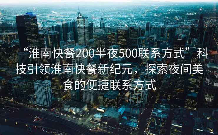 “淮南快餐200半夜500聯(lián)系方式”科技引領(lǐng)淮南快餐新紀元，探索夜間美食的便捷聯(lián)系方式
