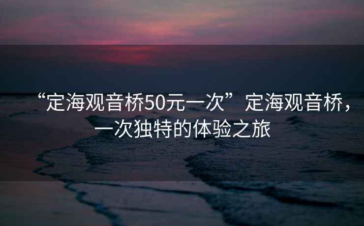 “定海觀(guān)音橋50元一次”定海觀(guān)音橋，一次獨特的體驗之旅