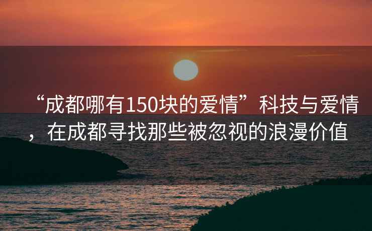 “成都哪有150塊的愛(ài)情”科技與愛(ài)情，在成都尋找那些被忽視的浪漫價(jià)值