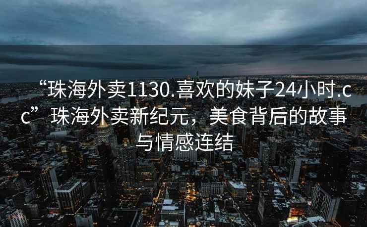 “珠海外賣(mài)1130.喜歡的妹子24小時(shí).cc”珠海外賣(mài)新紀元，美食背后的故事與情感連結