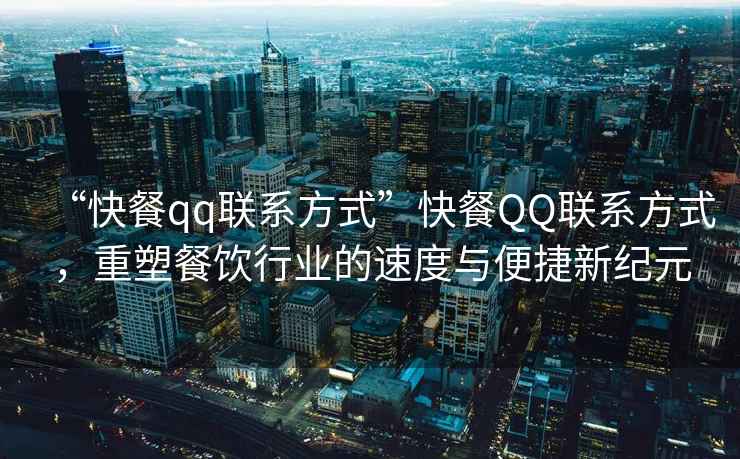 “快餐qq聯(lián)系方式”快餐QQ聯(lián)系方式，重塑餐飲行業(yè)的速度與便捷新紀元