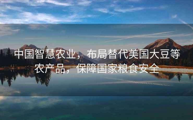 中國智慧農業(yè)，布局替代美國大豆等農產(chǎn)品，保障國家糧食安全