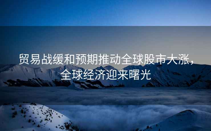 貿易戰緩和預期推動(dòng)全球股市大漲，全球經(jīng)濟迎來(lái)曙光