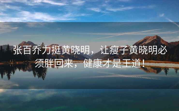 張百喬力挺黃曉明，讓瘦子黃曉明必須胖回來(lái)，健康才是王道！