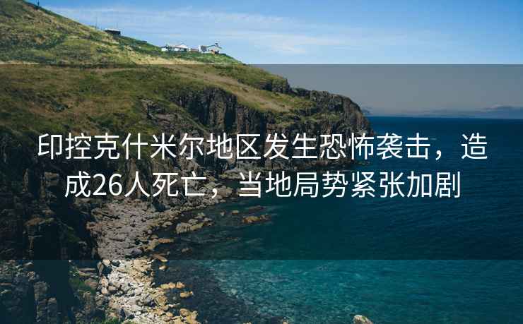 印控克什米爾地區發(fā)生恐怖襲擊，造成26人死亡，當地局勢緊張加劇