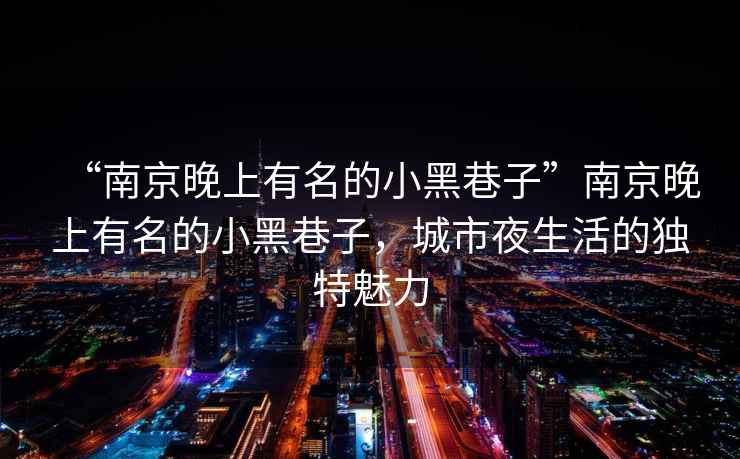 “南京晚上有名的小黑巷子”南京晚上有名的小黑巷子，城市夜生活的獨特魅力