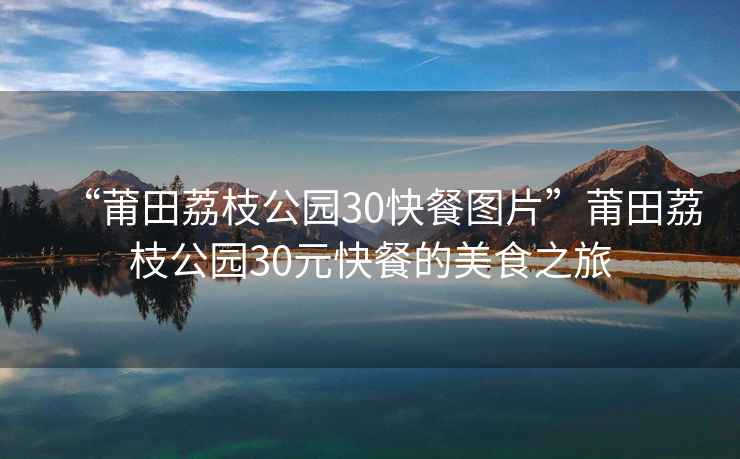 “莆田荔枝公園30快餐圖片”莆田荔枝公園30元快餐的美食之旅