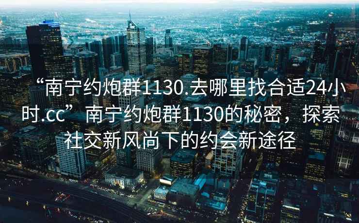 “南寧約炮群1130.去哪里找合適24小時(shí).cc”南寧約炮群1130的秘密，探索社交新風(fēng)尚下的約會(huì )新途徑
