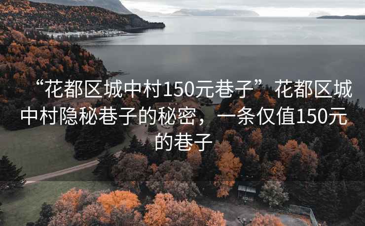 “花都區城中村150元巷子”花都區城中村隱秘巷子的秘密，一條僅值150元的巷子