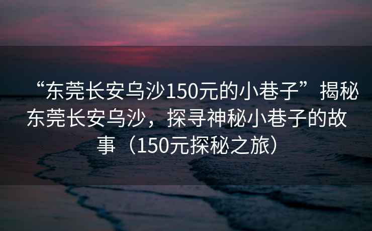 “東莞長(cháng)安烏沙150元的小巷子”揭秘東莞長(cháng)安烏沙，探尋神秘小巷子的故事（150元探秘之旅）