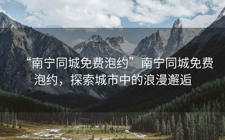 “南寧同城免費泡約”南寧同城免費泡約，探索城市中的浪漫邂逅