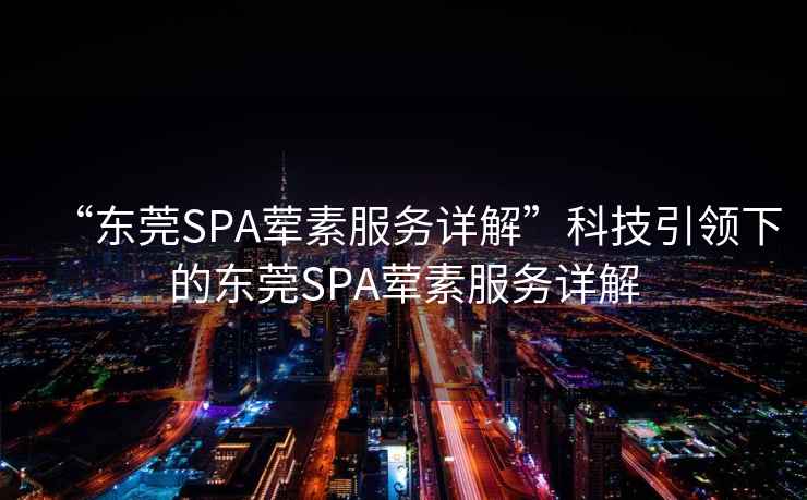 “東莞SPA葷素服務(wù)詳解”科技引領(lǐng)下的東莞SPA葷素服務(wù)詳解