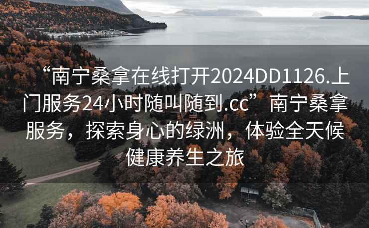 “南寧桑拿在線(xiàn)打開(kāi)2024DD1126.上門(mén)服務(wù)24小時(shí)隨叫隨到.cc”南寧桑拿服務(wù)，探索身心的綠洲，體驗全天候健康養生之旅