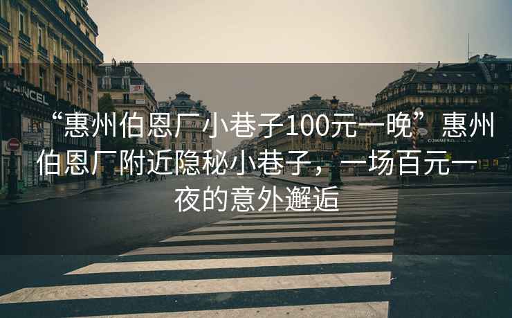 “惠州伯恩廠(chǎng)小巷子100元一晚”惠州伯恩廠(chǎng)附近隱秘小巷子，一場(chǎng)百元一夜的意外邂逅