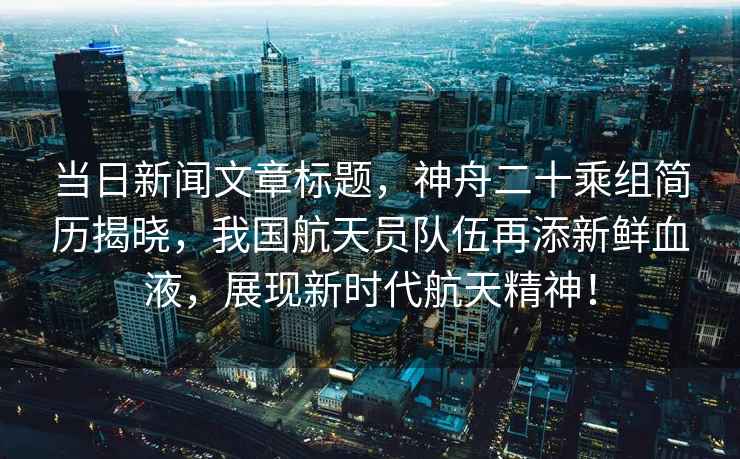 當日新聞文章標題，神舟二十乘組簡(jiǎn)歷揭曉，我國航天員隊伍再添新鮮血液，展現新時(shí)代航天精神！