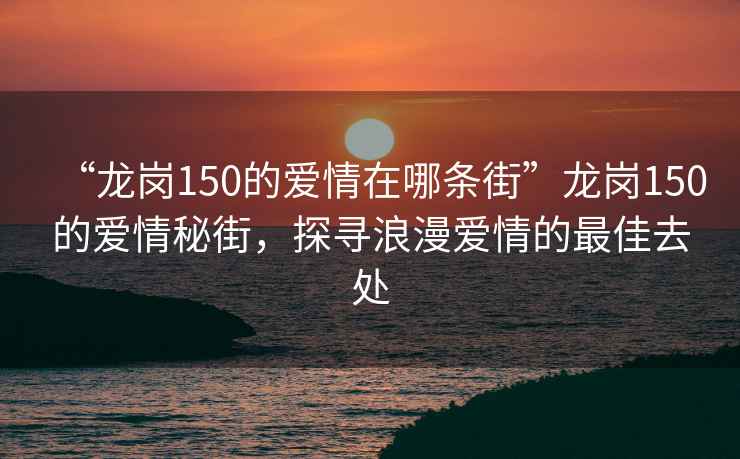 “龍崗150的愛(ài)情在哪條街”龍崗150的愛(ài)情秘街，探尋浪漫愛(ài)情的最佳去處