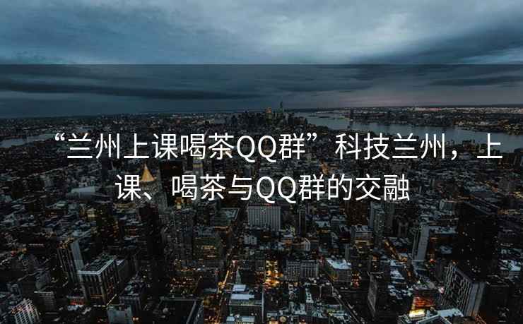“蘭州上課喝茶QQ群”科技蘭州，上課、喝茶與QQ群的交融